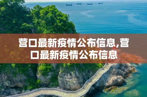 营口最新疫情公布信息,营口最新疫情公布信息