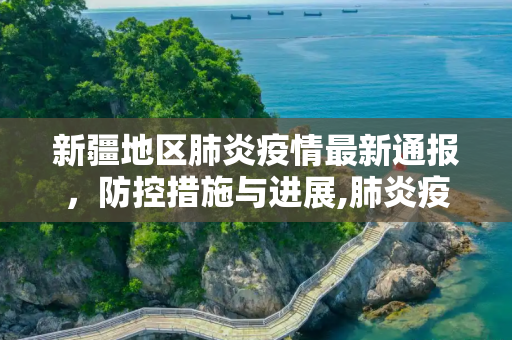 新疆地区肺炎疫情最新通报，防控措施与进展,肺炎疫情最新通报新疆