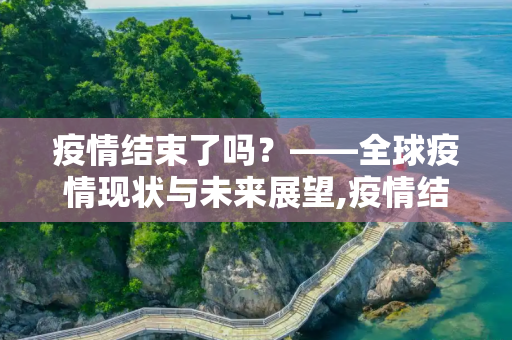 疫情结束了吗？——全球疫情现状与未来展望,疫情结束了吗
