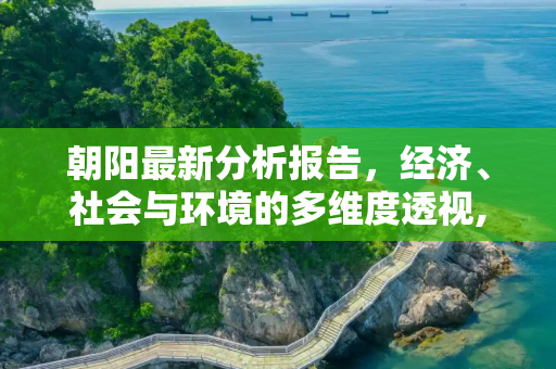 朝阳最新分析报告，经济、社会与环境的多维度透视,朝阳最新分析报告