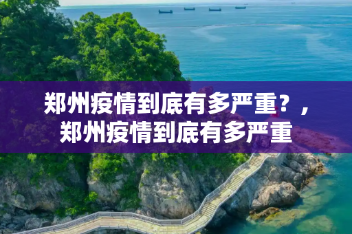 郑州疫情到底有多严重？,郑州疫情到底有多严重