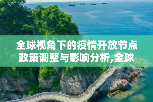 全球视角下的疫情开放节点政策调整与影响分析,全球视角下的疫情开放节点政策调整与影响分析