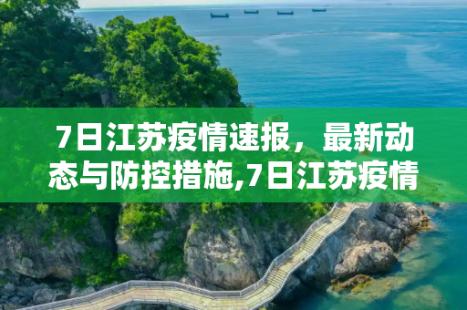 7日江苏疫情速报，最新动态与防控措施,7日江苏疫情速报
