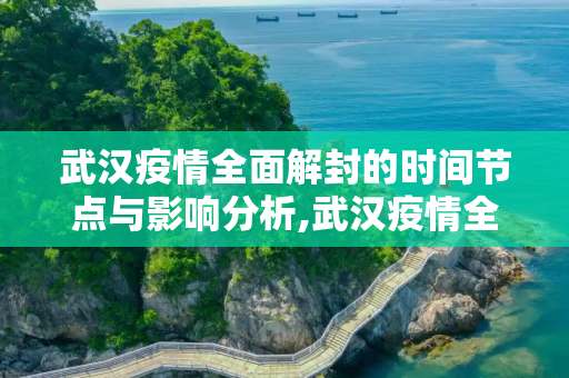 武汉疫情全面解封的时间节点与影响分析,武汉疫情全面解封的时间节点与影响分析